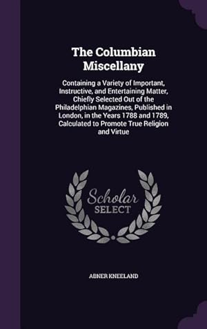 Seller image for The Columbian Miscellany: Containing a Variety of Important, Instructive, and Entertaining Matter, Chiefly Selected Out of the Philadelphian . to Promote True Religion and Virtue for sale by moluna