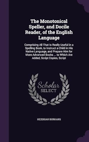 Image du vendeur pour The Monotonical Speller, and Docile Reader, of the English Language: Comprising All That Is Really Useful in a Spelling Book, to Instruct a Child in . . to Which Are Added, Script Copies, Script mis en vente par moluna