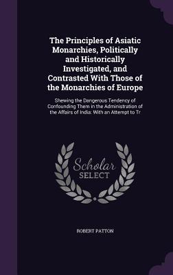 Bild des Verkufers fr The Principles of Asiatic Monarchies, Politically and Historically Investigated, and Contrasted With Those of the Monarchies of Europe: Shewing the . the Affairs of India: With an Attempt to Tr zum Verkauf von moluna