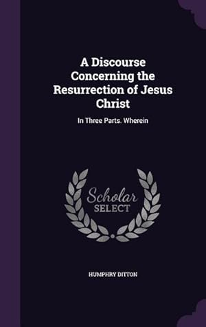 Bild des Verkufers fr A Discourse Concerning the Resurrection of Jesus Christ: In Three Parts. Wherein zum Verkauf von moluna