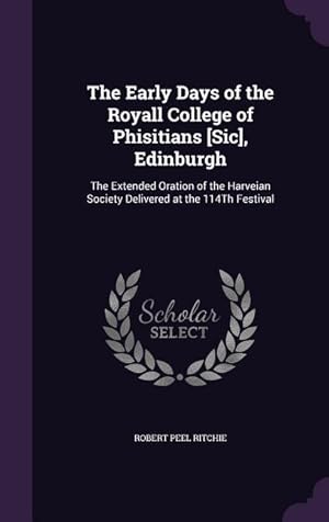 Imagen del vendedor de The Early Days of the Royall College of Phisitians [Sic], Edinburgh: The Extended Oration of the Harveian Society Delivered at the 114Th Festival a la venta por moluna