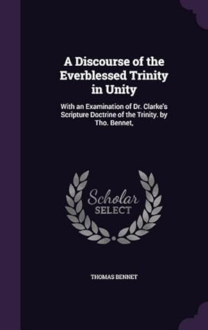 Bild des Verkufers fr A Discourse of the Everblessed Trinity in Unity: With an Examination of Dr. Clarke's Scripture Doctrine of the Trinity. by Tho. Bennet, zum Verkauf von moluna