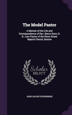 Imagen del vendedor de The Model Pastor: A Memoir of the Life and Correspondence of Rev. Baron Stow, D. D., Late Pastor of the Rowe Street Baptist Church, Boston a la venta por moluna