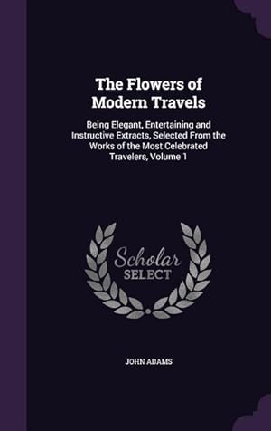 Bild des Verkufers fr The Flowers of Modern Travels: Being Elegant, Entertaining and Instructive Extracts, Selected From the Works of the Most Celebrated Travelers, Volume 1 zum Verkauf von moluna