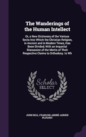 Bild des Verkufers fr The Wanderings of the Human Intellect: Or, a New Dictionary of the Various Sects Into Which the Christian Religion, in Ancient and in Modern Times, . Their Respective Claims to Orthodoxy. to Wh zum Verkauf von moluna