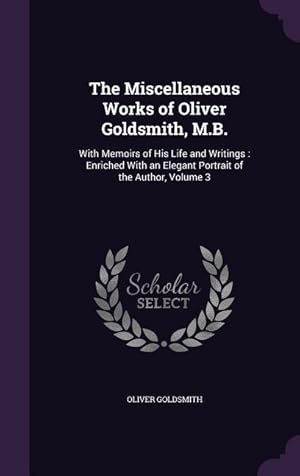 Bild des Verkufers fr The Miscellaneous Works of Oliver Goldsmith, M.B.: With Memoirs of His Life and Writings: Enriched With an Elegant Portrait of the Author, Volume 3 zum Verkauf von moluna