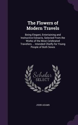 Bild des Verkufers fr The Flowers of Modern Travels: Being Elegant, Entertaining and Instructive Extracts, Selected From the Works of the Most Celebrated Travellers . Intended Chiefly for Young People of Both Sexes zum Verkauf von moluna