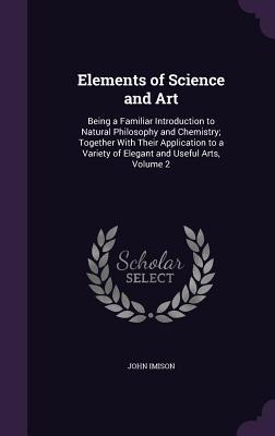 Bild des Verkufers fr Elements of Science and Art: Being a Familiar Introduction to Natural Philosophy and Chemistry; Together With Their Application to a Variety of Elegant and Useful Arts, Volume 2 zum Verkauf von moluna