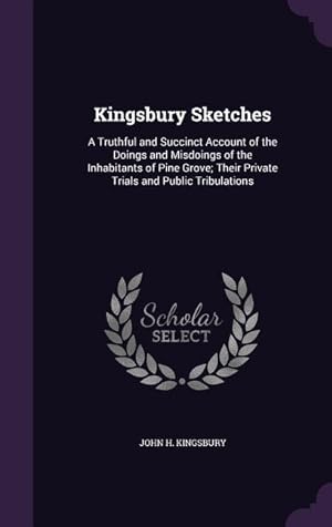 Image du vendeur pour Kingsbury Sketches: A Truthful and Succinct Account of the Doings and Misdoings of the Inhabitants of Pine Grove; Their Private Trials and Public Tribulations mis en vente par moluna