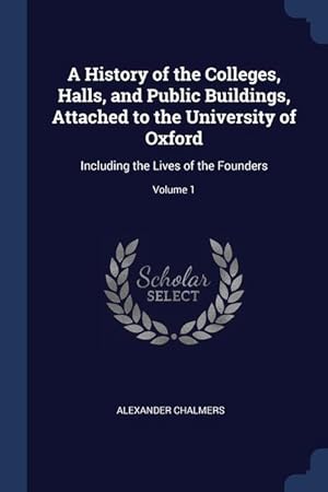 Bild des Verkufers fr A History of the Colleges, Halls, and Public Buildings, Attached to the University of Oxford: Including the Lives of the Founders; Volume 1 zum Verkauf von moluna