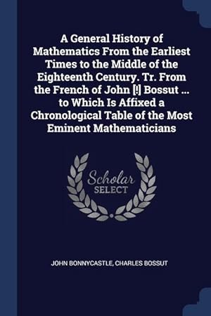 Seller image for A General History of Mathematics From the Earliest Times to the Middle of the Eighteenth Century. Tr. From the French of John [!] Bossut . to Which . Table of the Most Eminent Mathematicians for sale by moluna