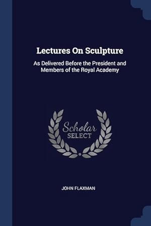 Bild des Verkufers fr Lectures On Sculpture: As Delivered Before the President and Members of the Royal Academy zum Verkauf von moluna