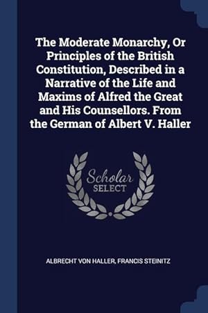 Seller image for The Moderate Monarchy, Or Principles of the British Constitution, Described in a Narrative of the Life and Maxims of Alfred the Great and His Counsellors. From the German of Albert V. Haller for sale by moluna
