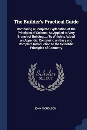 Seller image for The Builder's Practical Guide: Containing a Complete Explanation of the Principles of Science, As Applied to Very Branch of Building .: To Which Is . to the Scientific Principles of Geometry for sale by moluna