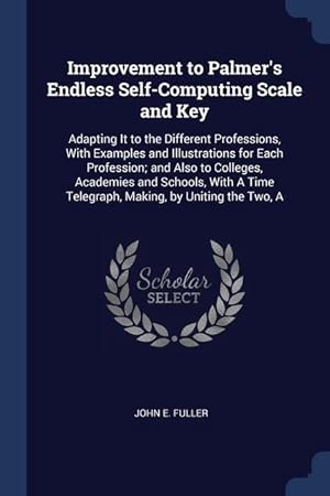 Seller image for Improvement to Palmer's Endless Self-Computing Scale and Key: Adapting It to the Different Professions, With Examples and Illustrations for Each . Time Telegraph, Making, by Uniting the Two, A for sale by moluna