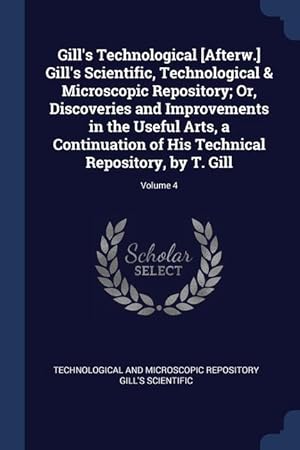 Bild des Verkufers fr Gill's Technological [Afterw.] Gill's Scientific, Technological & Microscopic Repository; Or, Discoveries and Improvements in the Useful Arts, a . Technical Repository, by T. Gill; Volume 4 zum Verkauf von moluna