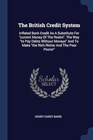 Bild des Verkufers fr The British Credit System: Inflated Bank Credit As A Substitute For "current Money Of The Realm". The Way "to Pay Debts Without Moneys" And To Make "the Rich Richer And The Poor Poorer" zum Verkauf von moluna
