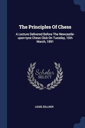 Bild des Verkufers fr The Principles Of Chess: A Lecture Delivered Before The Newcastle-upon-tyne Chess Club On Tuesday, 10th March, 1891 zum Verkauf von moluna