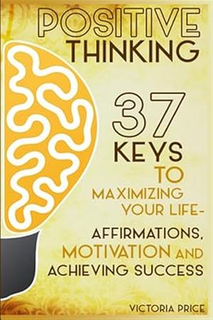 Imagen del vendedor de Positive Thinking : 37 Keys to Maximizing Your Life- Affirmations, Motivation and Achieving Success a la venta por GreatBookPrices