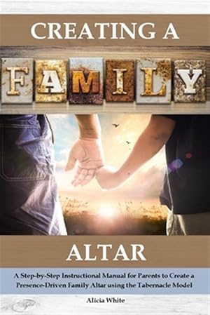 Bild des Verkufers fr Creating a Family Altar: A Step-By-Step Instructional Manual for Parents to Create a Presence-Driven Family Altar Using the Tabernacle Model zum Verkauf von GreatBookPrices