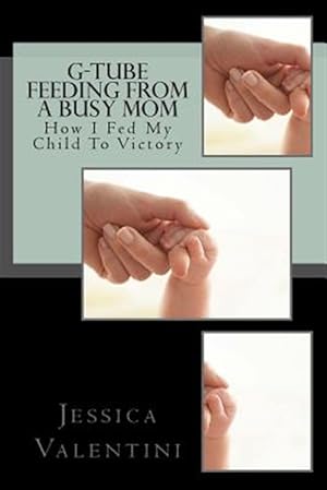 Seller image for G-tube Feeding by a Busy Mom : The Tale of How I Fed My Child to Victory for sale by GreatBookPrices