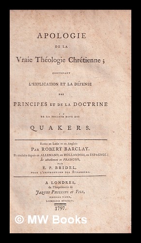 Seller image for Apologie de la vraie thologie chrtienne : contenant l'explication et la dfense des principes et de la doctrine de la socit dite des Quakers ecrite en Latin en Anglois / par Robert Barclay. Et traduite depuis en Allemand, en Hollandois, en Espagnol; et actuellement en Francois, par E.P. Bridel for sale by MW Books