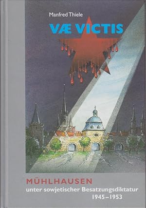 Vae victis : Mühlhausen unter sowjetischer Besatzungsdiktatur 1945 - 1953. Manfred Thiele