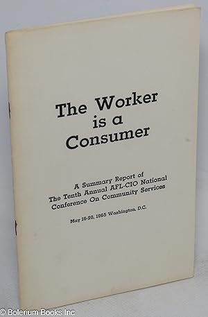 The worker is a consumer. A summary report of the Tenth Annual AFL-CIO National Conference on Com...