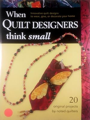 When Quilt Designers Think Small: Innovative Quilt Projects to Wear, Give, or Decorate Your Home