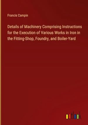 Seller image for Details of Machinery Comprising Instructions for the Execution of Various Works in Iron in the Fitting-Shop, Foundry, and Boiler-Yard for sale by AHA-BUCH GmbH