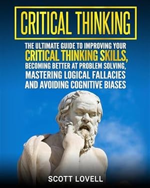 Seller image for Critical Thinking : The Ultimate Guide to Improving Your Critical Thinking Skills, Becoming Better at Problem Solving, Mastering Logical Fallacies and Avoiding Cognitive Biases for sale by GreatBookPricesUK