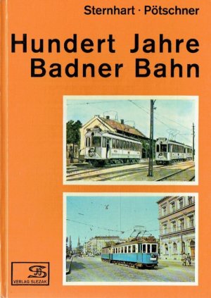 Hundert Jahre Badner Bahn - Die Geschichte der Badner Straßenbahn und der Lokalbahn Wien-Baden. I...