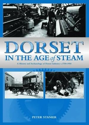 Seller image for Dorset in the Age of Steam: A History and Archaeology of Dorset Industry, C1750-1959 for sale by WeBuyBooks