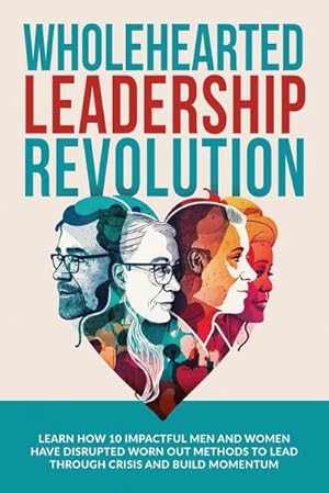Seller image for Wholehearted Leadership Revolution : Learn How 10 Impactful Men and Women Have Disrupted Worn Out Methods to Lead Through Crisis and Build Momentum for sale by AHA-BUCH GmbH