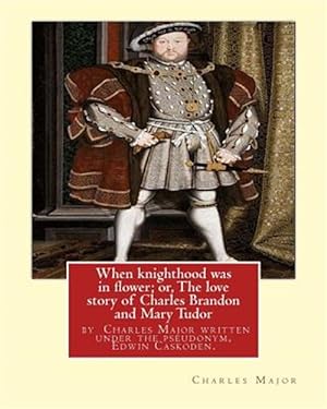 Bild des Verkufers fr When Knighthood Was in Flower; Or, the Love Story of Charles Brandon and Mary Tudor : The King's Sister, and Happening in the Reign of . Henry Viii; Author Charles Major Written Under the Pseudonym, Edwin Caskoden zum Verkauf von GreatBookPrices