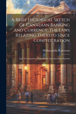 Imagen del vendedor de A Brief Historical Sketch Of Canadian Banking And Currency, The Laws Relating Thereto Since Confederation: And A Comparison With British And American (Paperback or Softback) a la venta por BargainBookStores