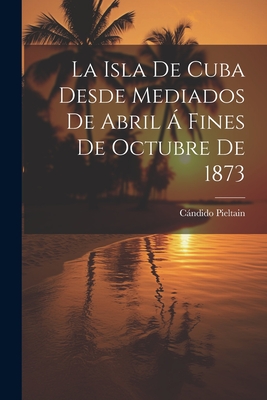 Seller image for La Isla De Cuba Desde Mediados De Abril � Fines De Octubre De 1873 (Paperback or Softback) for sale by BargainBookStores