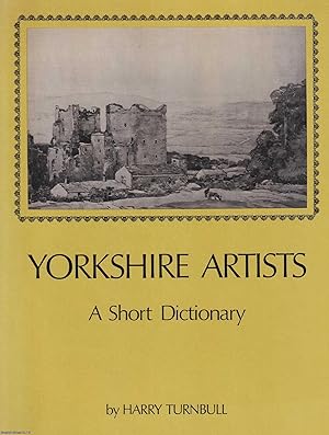 Yorkshire Artists : A Short Dictionary (Artists born before 1921). By Harry Turnbull.