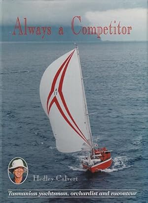 Seller image for ALWAYS A COMPETITOR - Hedley Calvert Tasmanian Yachtsman, Orchardist and Raconteur for sale by Jean-Louis Boglio Maritime Books