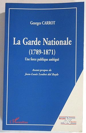 La Garde Nationale ( 1789 - 1871 ). Une force publique ambiguë : Avant-propos de Jean-Louis Loube...