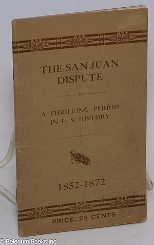 The San Juan Dispute. A Thrilling Period in U.S. History, 1852-1872