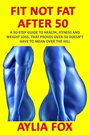 Seller image for FIT NOT FAT AFTER 50: A 50-STEP GUIDE TO HEALTH, FITNESS AND WEIGHT LOSS, THAT PROVES OVER-50 DOESN'T HAVE TO MEAN OVER THE HILL for sale by WeBuyBooks 2