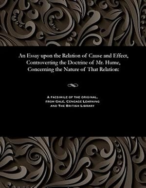 Seller image for An Essay upon the Relation of Cause and Effect, Controverting the Doctrine of Mr. Hume, Concerning the Nature of That Relation: for sale by GreatBookPrices
