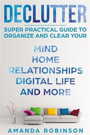 Immagine del venditore per Declutter : Super Practical Guide to Organize and Clear Your: Mind, Home, Relationships, Digital Life and More venduto da GreatBookPrices