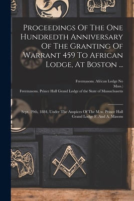 Bild des Verkufers fr Proceedings Of The One Hundredth Anniversary Of The Granting Of Warrant 459 To African Lodge, At Boston .: Sept. 29th, 1884, Under The Auspices Of T (Paperback or Softback) zum Verkauf von BargainBookStores