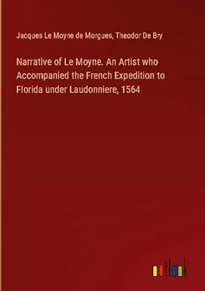 Bild des Verkufers fr Narrative of Le Moyne. An Artist who Accompanied the French Expedition to Florida under Laudonniere, 1564 zum Verkauf von AHA-BUCH GmbH