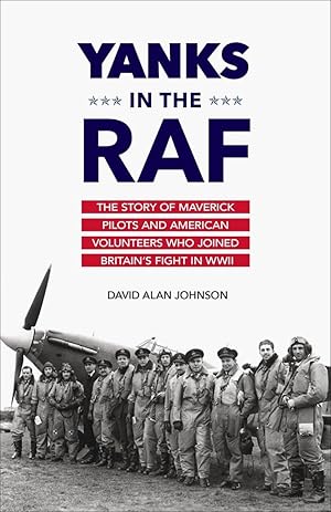 Yanks in the RAF: The Story of Maverick Pilots and American Volunteers Who Joined Britain's Fight...