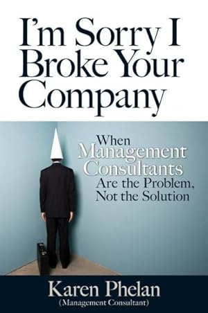 Imagen del vendedor de I'm Sorry I Broke Your Company : Why Management Consultants Are the Problem, Not the Solution a la venta por GreatBookPrices