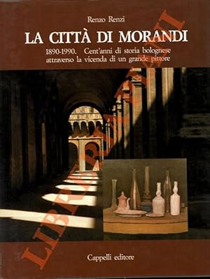 La città di Morandi. 1890-1990. Cent'anni di storia bolognese attraverso la vicenda di un grande ...