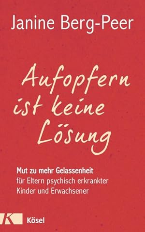 Aufopfern ist keine Lösung Mut zu mehr Gelassenheit für Eltern psychisch erkrankter Kinder und Er...